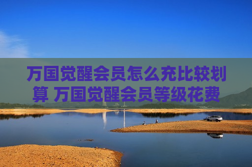万国觉醒会员怎么充比较划算 万国觉醒会员等级花费
