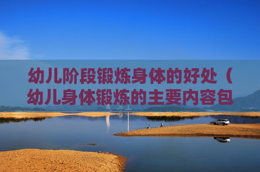 幼儿阶段锻炼身体的好处（幼儿身体锻炼的主要内容包括）