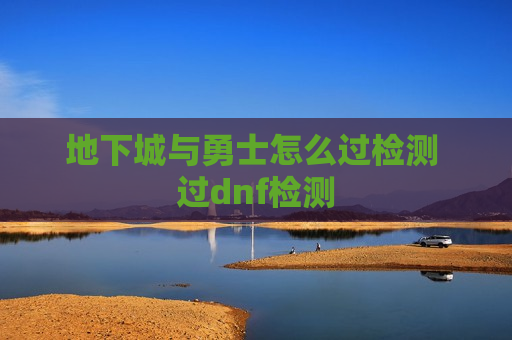 地下城与勇士怎么过检测 过dnf检测