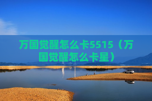 万国觉醒怎么卡5515（万国觉醒怎么卡星）