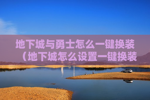地下城与勇士怎么一键换装（地下城怎么设置一键换装快捷键）