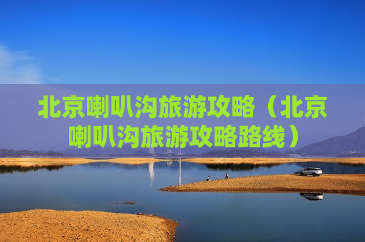 北京喇叭沟旅游攻略（北京喇叭沟旅游攻略路线）