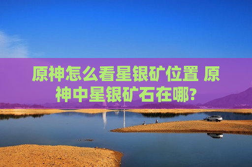 原神怎么看星银矿位置 原神中星银矿石在哪?
