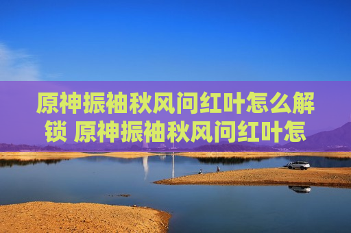 原神振袖秋风问红叶怎么解锁 原神振袖秋风问红叶怎么开启