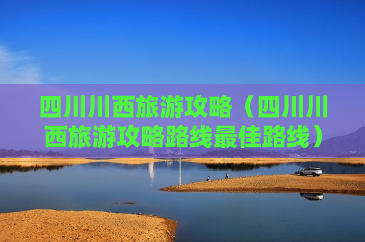 四川川西旅游攻略（四川川西旅游攻略路线最佳路线）