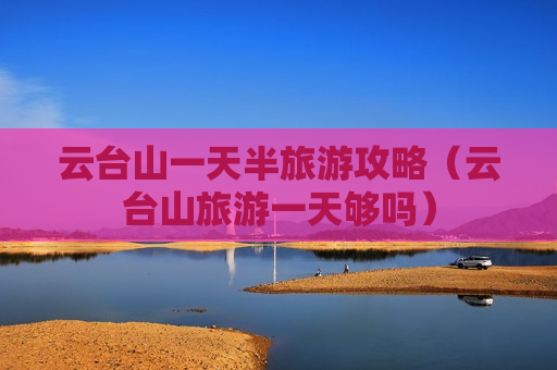 云台山一天半旅游攻略（云台山旅游一天够吗）