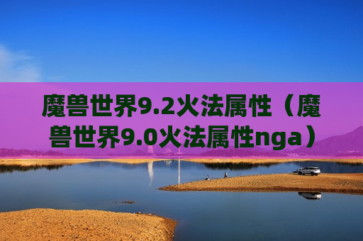 魔兽世界9.2火法属性（魔兽世界9.0火法属性nga）