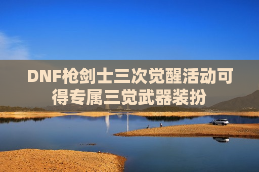 DNF枪剑士三次觉醒活动可得专属三觉武器装扮