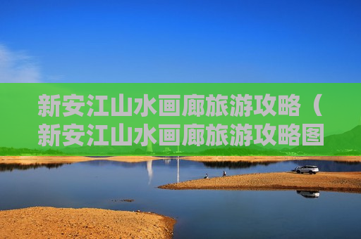 新安江山水画廊旅游攻略（新安江山水画廊旅游攻略图片）