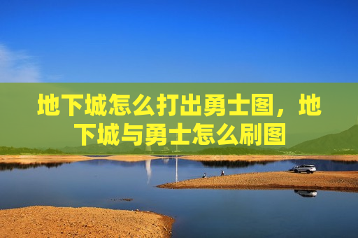 地下城怎么打出勇士图，地下城与勇士怎么刷图