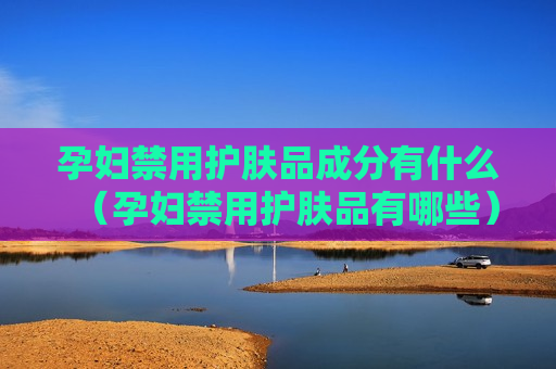 孕妇禁用护肤品成分有什么（孕妇禁用护肤品有哪些）