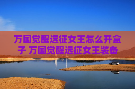 万国觉醒远征女王怎么开盒子 万国觉醒远征女王装备