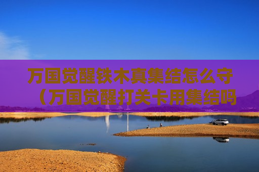 万国觉醒铁木真集结怎么守（万国觉醒打关卡用集结吗）