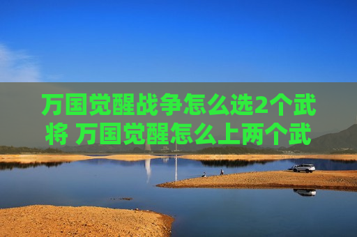 万国觉醒战争怎么选2个武将 万国觉醒怎么上两个武将