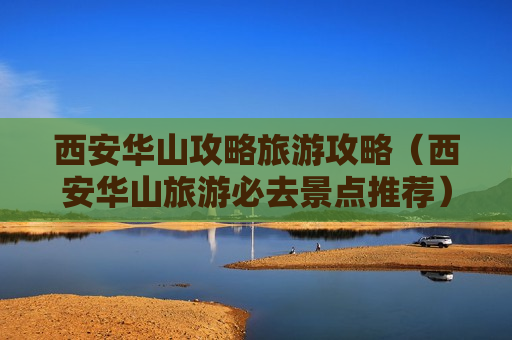 西安华山攻略旅游攻略（西安华山旅游必去景点推荐）