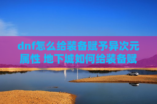 dnf怎么给装备赋予异次元属性 地下城如何给装备赋予异次元属性
