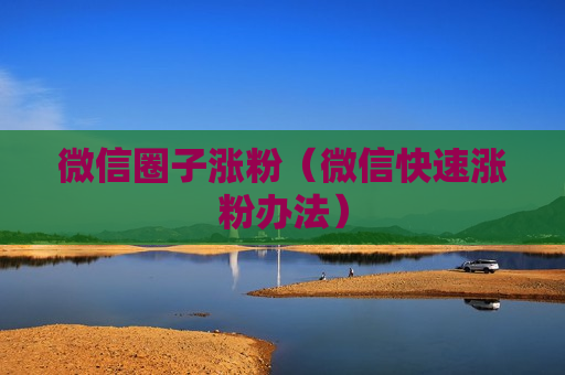 微信圈子涨粉（微信快速涨粉办法）