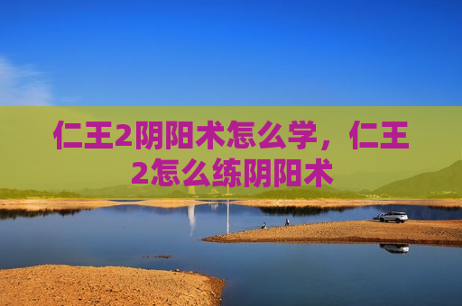 仁王2阴阳术怎么学，仁王2怎么练阴阳术