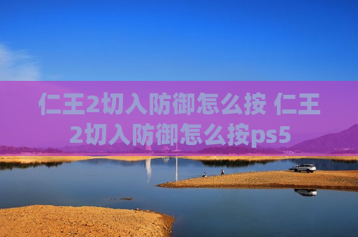 仁王2切入防御怎么按 仁王2切入防御怎么按ps5