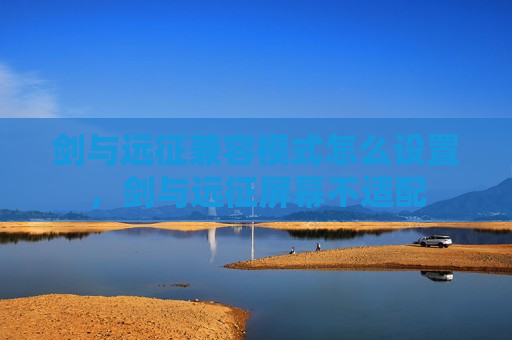 剑与远征兼容模式怎么设置，剑与远征屏幕不适配