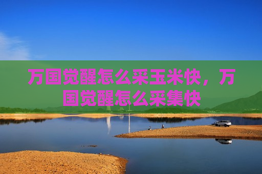 万国觉醒怎么采玉米快，万国觉醒怎么采集快
