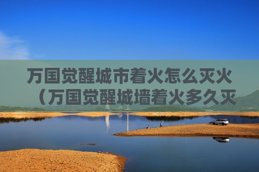 万国觉醒城市着火怎么灭火（万国觉醒城墙着火多久灭）