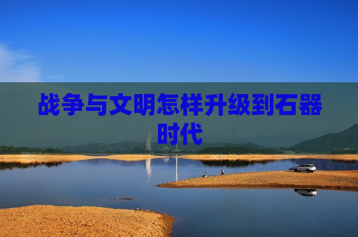 战争与文明怎样升级到石器时代