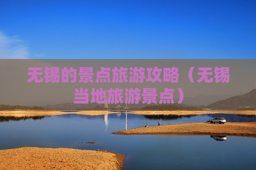无锡的景点旅游攻略（无锡当地旅游景点）