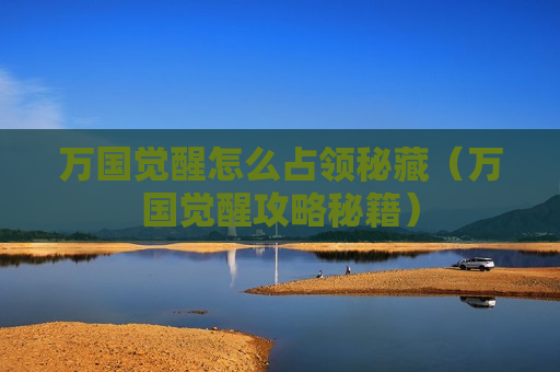 万国觉醒怎么占领秘藏（万国觉醒攻略秘籍）