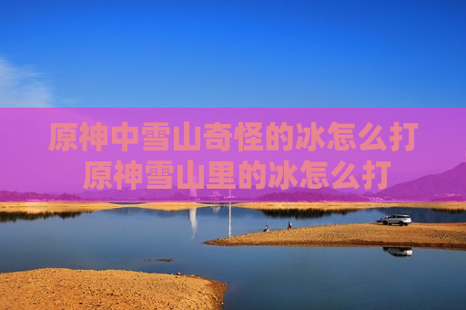 原神中雪山奇怪的冰怎么打 原神雪山里的冰怎么打