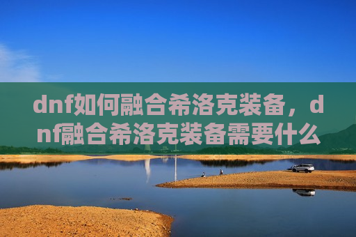 dnf如何融合希洛克装备，dnf融合希洛克装备需要什么材料