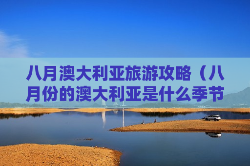 八月澳大利亚旅游攻略（八月份的澳大利亚是什么季节）