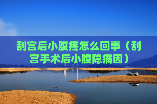 刮宫后小腹疼怎么回事（刮宫手术后小腹隐痛因）