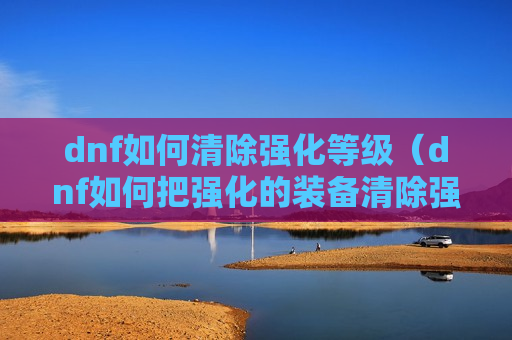 dnf如何清除强化等级（dnf如何把强化的装备清除强化等级）