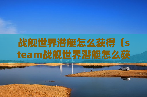 战舰世界潜艇怎么获得（steam战舰世界潜艇怎么获得）