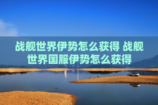 战舰世界伊势怎么获得 战舰世界国服伊势怎么获得