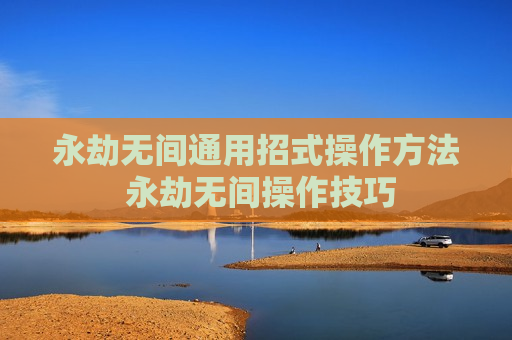 永劫无间通用招式操作方法 永劫无间操作技巧