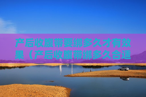 产后收腹带要绑多久才有效果（产后收腹带绑多久合适）