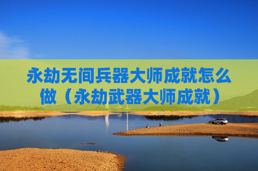 永劫无间兵器大师成就怎么做（永劫武器大师成就）