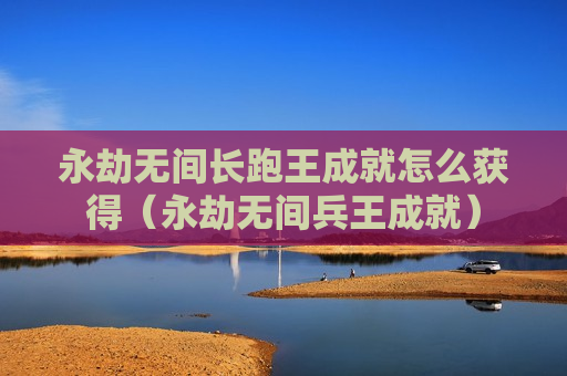 永劫无间长跑王成就怎么获得（永劫无间兵王成就）