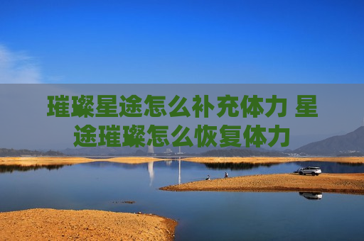 璀璨星途怎么补充体力 星途璀璨怎么恢复体力