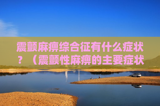 震颤麻痹综合征有什么症状？（震颤性麻痹的主要症状）