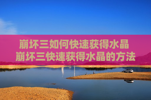 崩坏三如何快速获得水晶 崩坏三快速获得水晶的方法