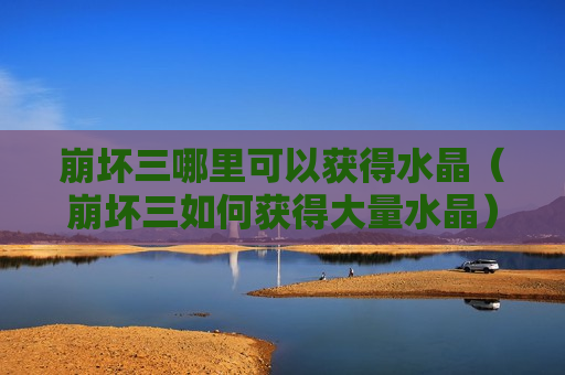 崩坏三哪里可以获得水晶（崩坏三如何获得大量水晶）