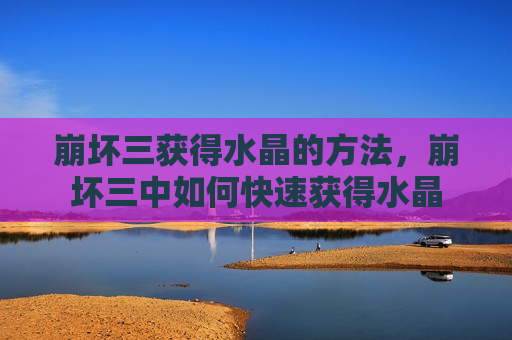 崩坏三获得水晶的方法，崩坏三中如何快速获得水晶