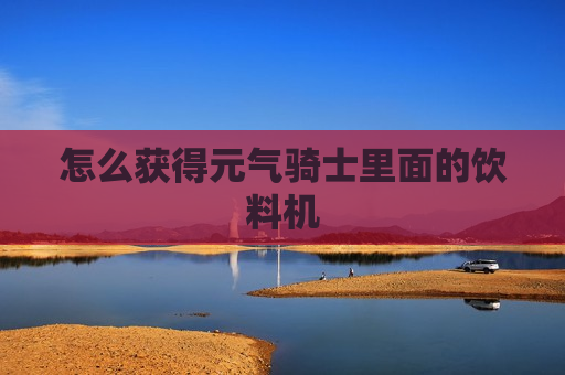 怎么获得元气骑士里面的饮料机