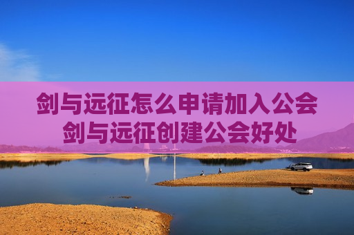 剑与远征怎么申请加入公会 剑与远征创建公会好处