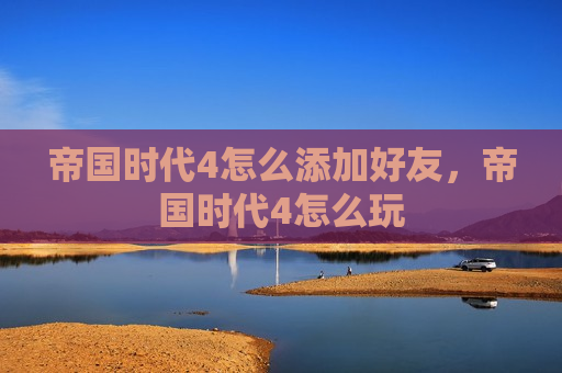 帝国时代4怎么添加好友，帝国时代4怎么玩