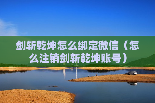剑斩乾坤怎么绑定微信（怎么注销剑斩乾坤账号）