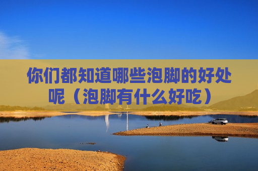 你们都知道哪些泡脚的好处呢（泡脚有什么好吃）